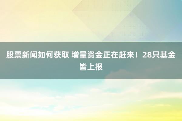 股票新闻如何获取 增量资金正在赶来！28只基金皆上报