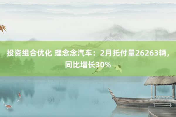 投资组合优化 理念念汽车：2月托付量26263辆，同比增长30%