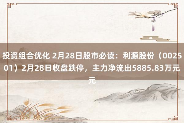 投资组合优化 2月28日股市必读：利源股份（002501）2月28日收盘跌停，主力净流出5885.83万元