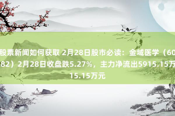 股票新闻如何获取 2月28日股市必读：金域医学（603882）2月28日收盘跌5.27%，主力净流出5915.15万元