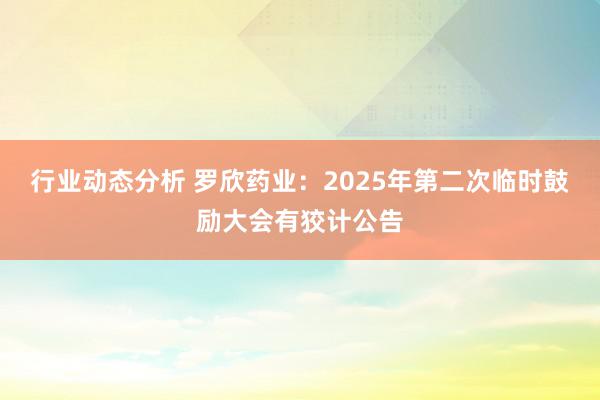 行业动态分析 罗欣药业：2025年第二次临时鼓励大会有狡计公告