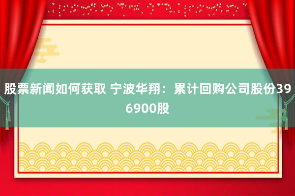 股票新闻如何获取 宁波华翔：累计回购公司股份396900股