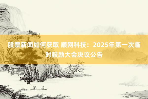 股票新闻如何获取 顺网科技：2025年第一次临时鼓励大会决议公告