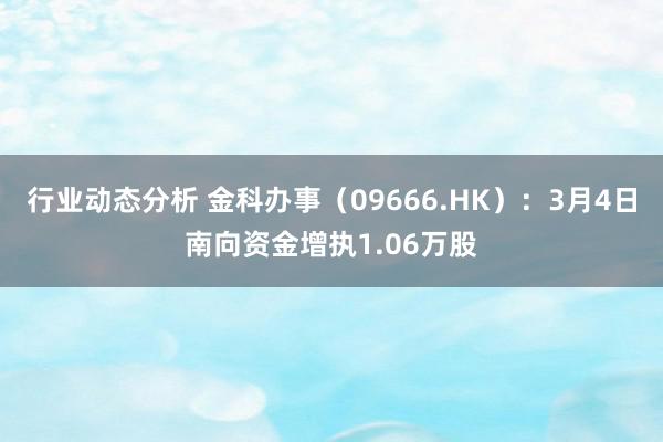 行业动态分析 金科办事（09666.HK）：3月4日南向资金增执1.06万股