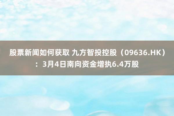 股票新闻如何获取 九方智投控股（09636.HK）：3月4日南向资金增执6.4万股