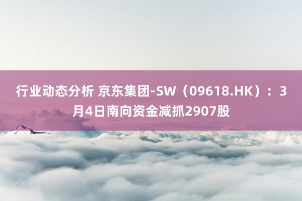 行业动态分析 京东集团-SW（09618.HK）：3月4日南向资金减抓2907股