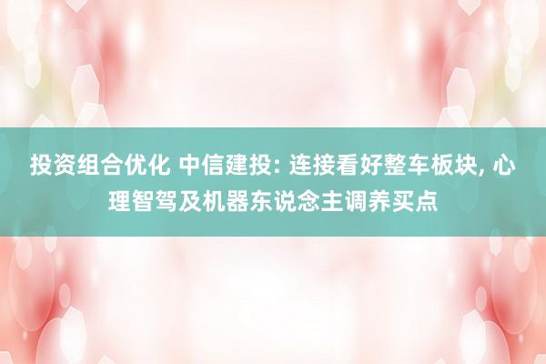 投资组合优化 中信建投: 连接看好整车板块, 心理智驾及机器东说念主调养买点