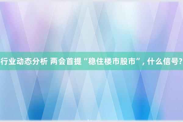 行业动态分析 两会首提“稳住楼市股市”, 什么信号?