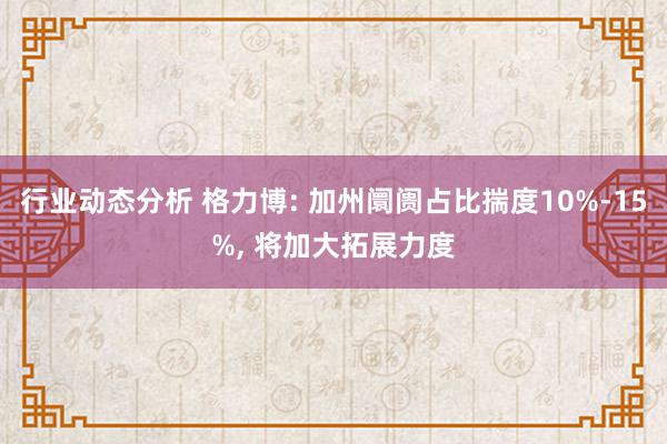 行业动态分析 格力博: 加州阛阓占比揣度10%-15%, 将加大拓展力度