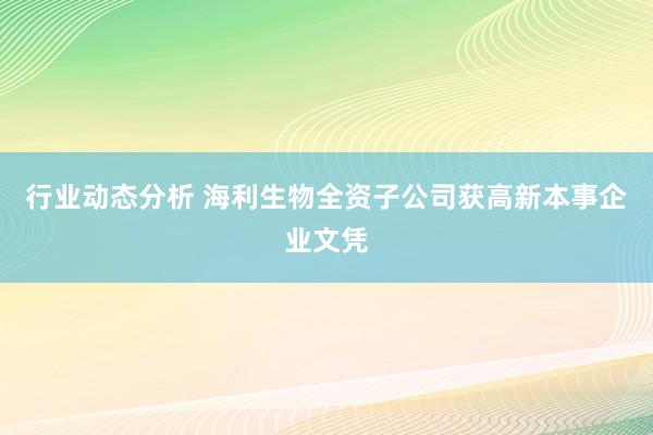 行业动态分析 海利生物全资子公司获高新本事企业文凭