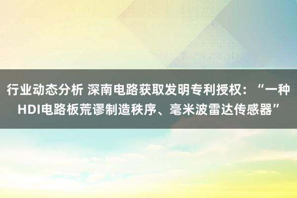 行业动态分析 深南电路获取发明专利授权：“一种HDI电路板荒谬制造秩序、毫米波雷达传感器”