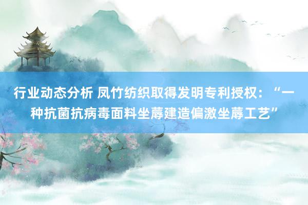 行业动态分析 凤竹纺织取得发明专利授权：“一种抗菌抗病毒面料坐蓐建造偏激坐蓐工艺”