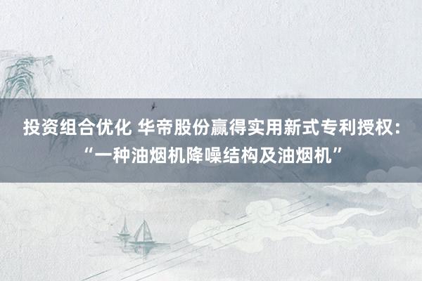 投资组合优化 华帝股份赢得实用新式专利授权：“一种油烟机降噪结构及油烟机”