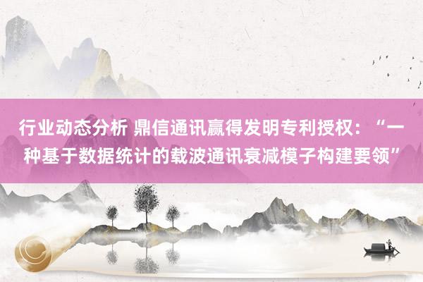 行业动态分析 鼎信通讯赢得发明专利授权：“一种基于数据统计的载波通讯衰减模子构建要领”