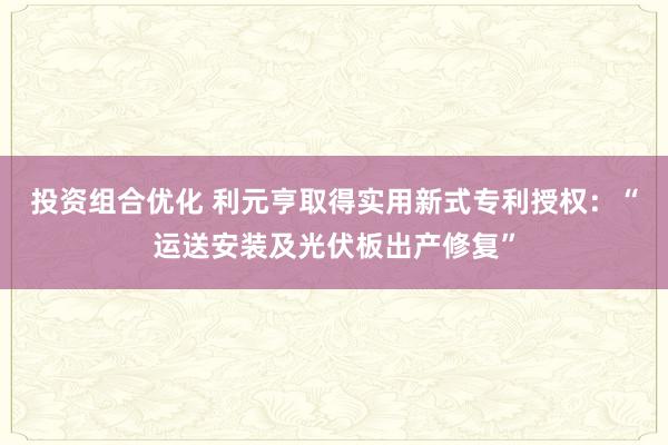 投资组合优化 利元亨取得实用新式专利授权：“运送安装及光伏板出产修复”