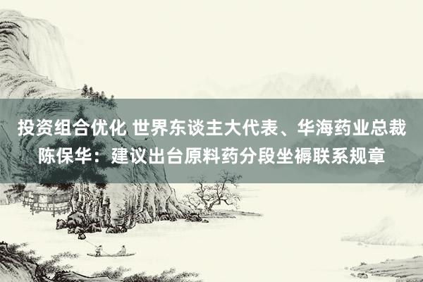 投资组合优化 世界东谈主大代表、华海药业总裁陈保华：建议出台原料药分段坐褥联系规章