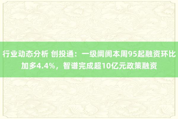 行业动态分析 创投通：一级阛阓本周95起融资环比加多4.4%，智谱完成超10亿元政策融资