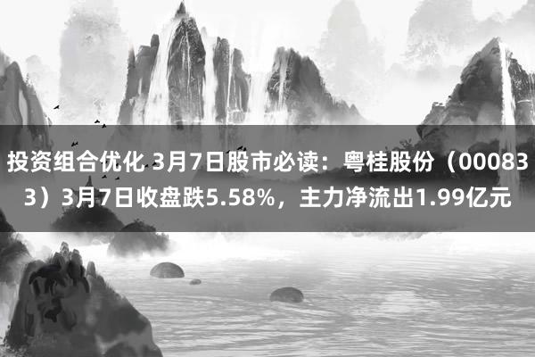 投资组合优化 3月7日股市必读：粤桂股份（000833）3月7日收盘跌5.58%，主力净流出1.99亿元