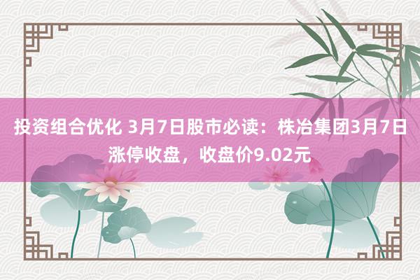 投资组合优化 3月7日股市必读：株冶集团3月7日涨停收盘，收盘价9.02元