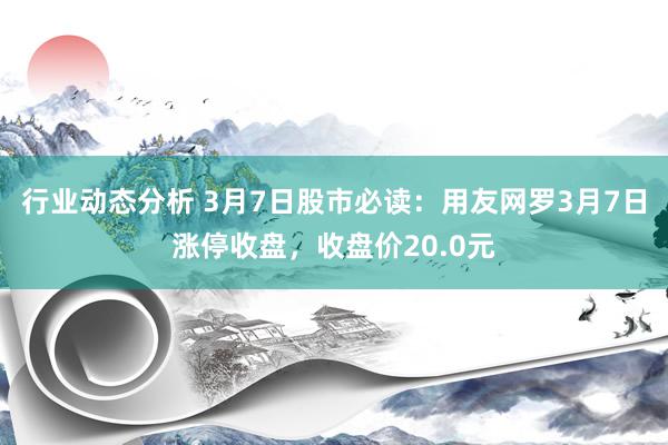 行业动态分析 3月7日股市必读：用友网罗3月7日涨停收盘，收盘价20.0元