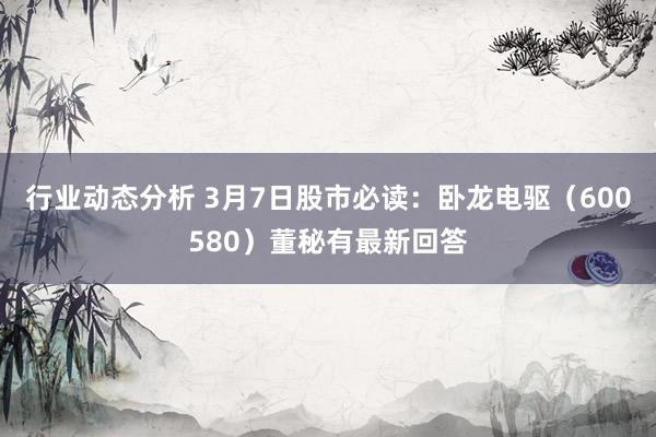 行业动态分析 3月7日股市必读：卧龙电驱（600580）董秘有最新回答