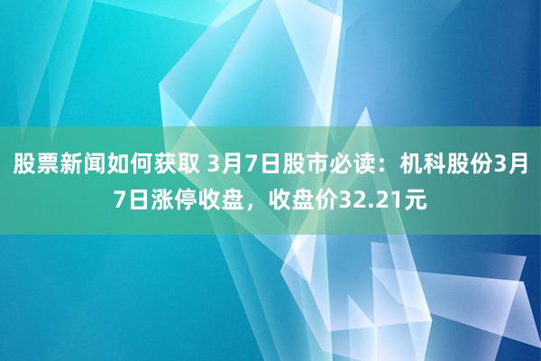 股票新闻如何获取 3月7日股市必读：机科股份3月7日涨停收盘，收盘价32.21元