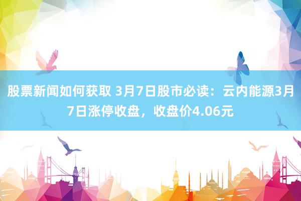 股票新闻如何获取 3月7日股市必读：云内能源3月7日涨停收盘，收盘价4.06元