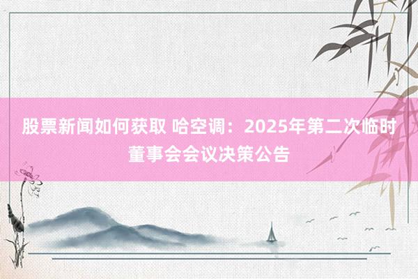 股票新闻如何获取 哈空调：2025年第二次临时董事会会议决策公告