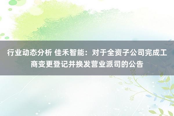 行业动态分析 佳禾智能：对于全资子公司完成工商变更登记并换发营业派司的公告