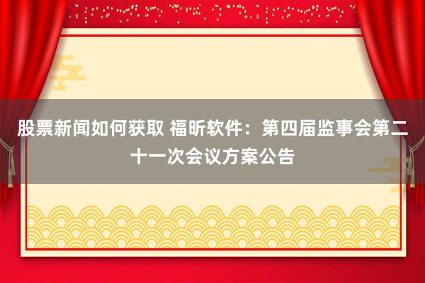 股票新闻如何获取 福昕软件：第四届监事会第二十一次会议方案公告