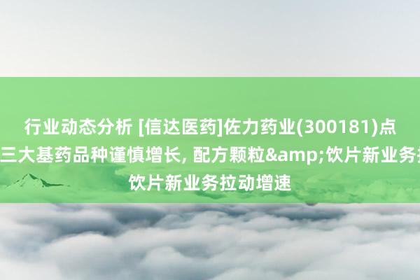 行业动态分析 [信达医药]佐力药业(300181)点评讲解: 三大基药品种谨慎增长, 配方颗粒&饮片新业务拉动增速