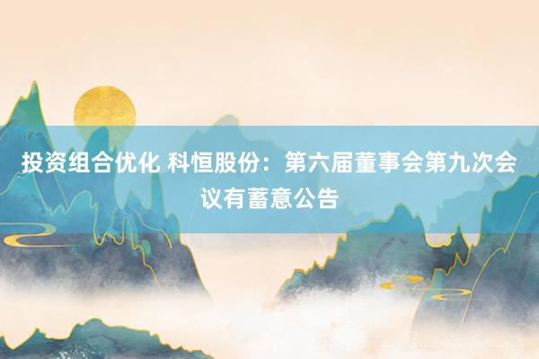 投资组合优化 科恒股份：第六届董事会第九次会议有蓄意公告