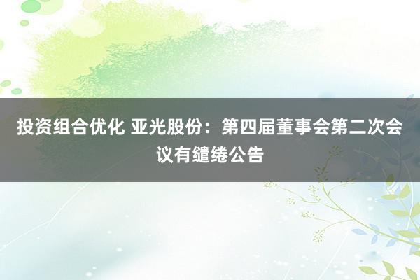 投资组合优化 亚光股份：第四届董事会第二次会议有缱绻公告