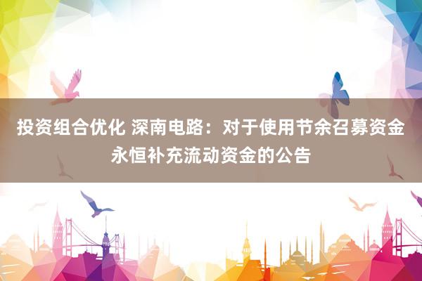 投资组合优化 深南电路：对于使用节余召募资金永恒补充流动资金的公告