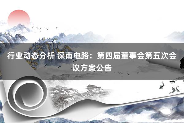 行业动态分析 深南电路：第四届董事会第五次会议方案公告