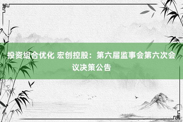 投资组合优化 宏创控股：第六届监事会第六次会议决策公告