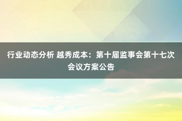 行业动态分析 越秀成本：第十届监事会第十七次会议方案公告