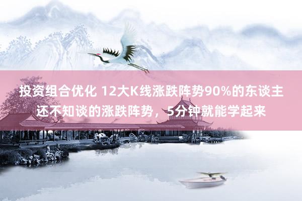 投资组合优化 12大K线涨跌阵势90%的东谈主还不知谈的涨跌阵势，5分钟就能学起来