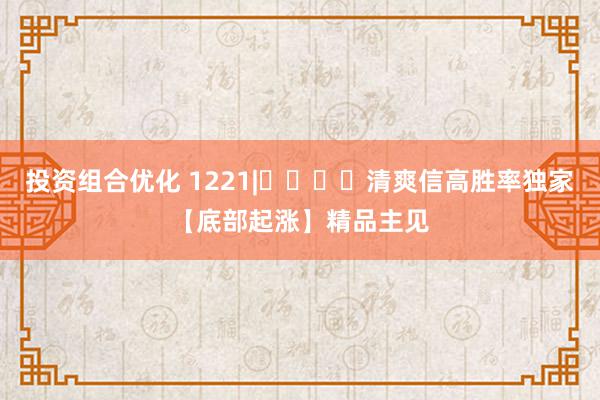 投资组合优化 1221|​​​​清爽信高胜率独家【底部起涨】精品主见