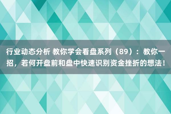 行业动态分析 教你学会看盘系列（89）：教你一招，若何开盘前和盘中快速识别资金挫折的想法！