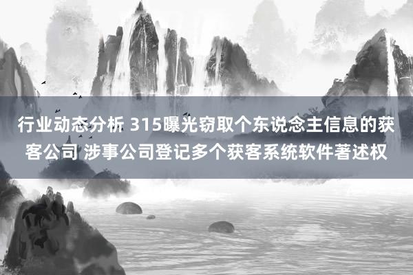 行业动态分析 315曝光窃取个东说念主信息的获客公司 涉事公司登记多个获客系统软件著述权