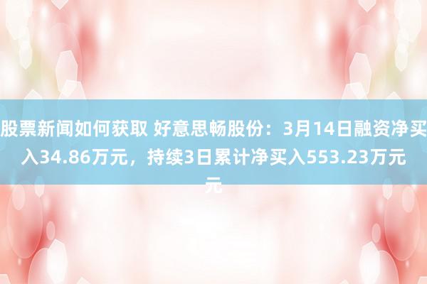 股票新闻如何获取 好意思畅股份：3月14日融资净买入34.86万元，持续3日累计净买入553.23万元