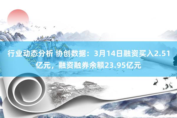 行业动态分析 协创数据：3月14日融资买入2.51亿元，融资融券余额23.95亿元