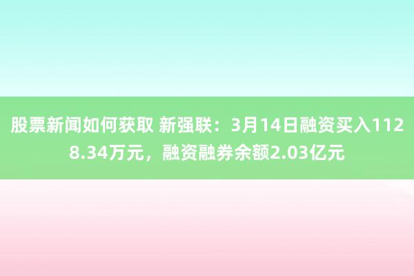 股票新闻如何获取 新强联：3月14日融资买入1128.34万元，融资融券余额2.03亿元