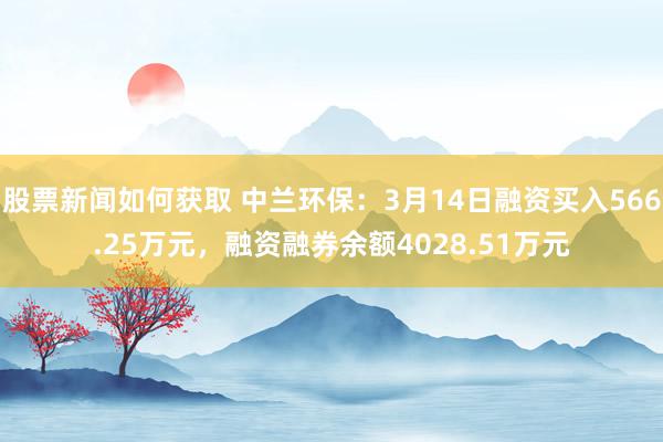 股票新闻如何获取 中兰环保：3月14日融资买入566.25万元，融资融券余额4028.51万元