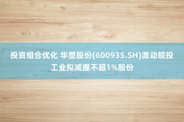 投资组合优化 华塑股份(600935.SH)激动皖投工业拟减握不超1%股份