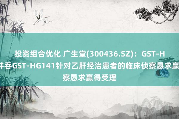 投资组合优化 广生堂(300436.SZ)：GST-HG131并吞GST-HG141针对乙肝经治患者的临床侦察恳求赢得受理