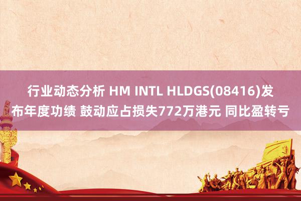 行业动态分析 HM INTL HLDGS(08416)发布年度功绩 鼓动应占损失772万港元 同比盈转亏