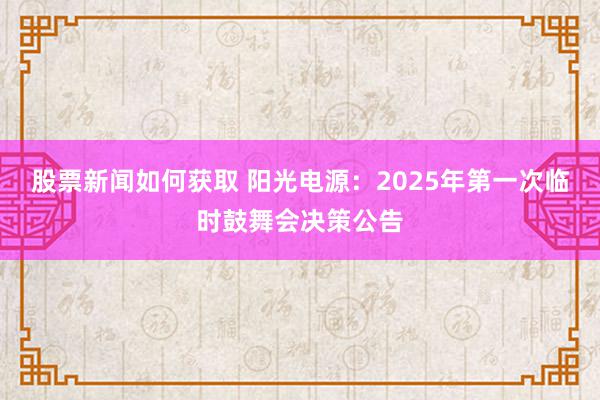 股票新闻如何获取 阳光电源：2025年第一次临时鼓舞会决策公告