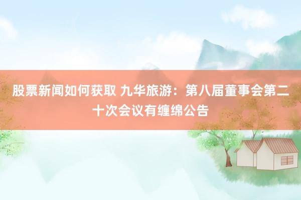 股票新闻如何获取 九华旅游：第八届董事会第二十次会议有缠绵公告